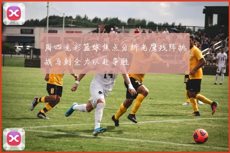 周四竞彩篮球焦点分析老鹰残阵挑战马刺全力以赴争胜