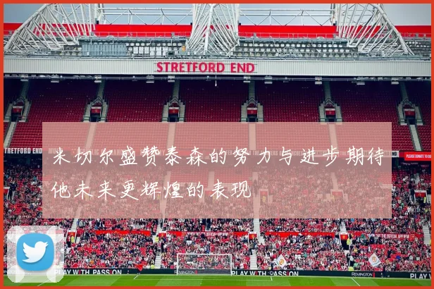 米切尔盛赞泰森的努力与进步期待他未来更辉煌的表现