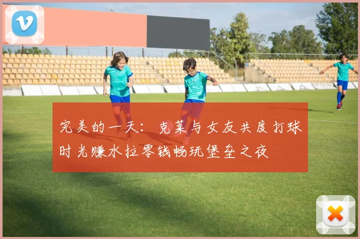 完美的一天：克莱与女友共度打球时光赚水拉零钱畅玩堡垒之夜