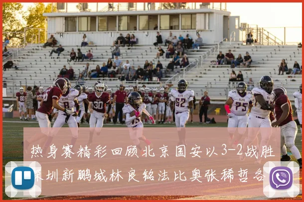 热身赛精彩回顾北京国安以3-2战胜深圳新鹏城林良铭法比奥张稀哲各入一球